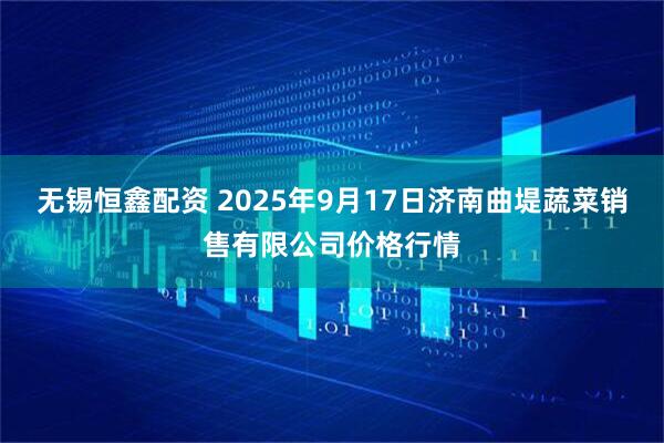 无锡恒鑫配资 2025年9月17日济南曲堤蔬菜销售有限公司价格行情