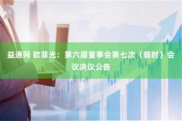 益通网 欧菲光：第六届董事会第七次（临时）会议决议公告