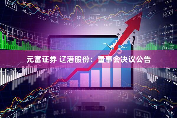 元富证券 辽港股份：董事会决议公告