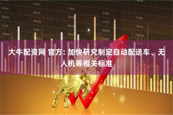 大牛配资网 官方: 加快研究制定自动配送车、无人机等相关标准
