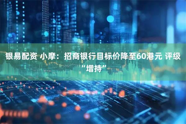 银易配资 小摩：招商银行目标价降至60港元 评级“增持”