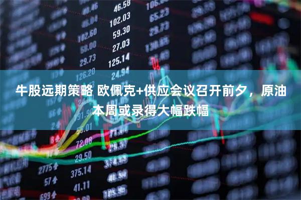 牛股远期策略 欧佩克+供应会议召开前夕，原油本周或录得大幅跌幅