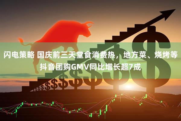 闪电策略 国庆前三天堂食消费热，地方菜、烧烤等抖音团购GMV同比增长超7成