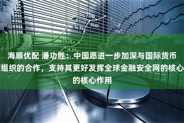 海顺优配 潘功胜：中国愿进一步加深与国际货币基金组织的合作，支持其更好发挥全球金融安全网的核心作用