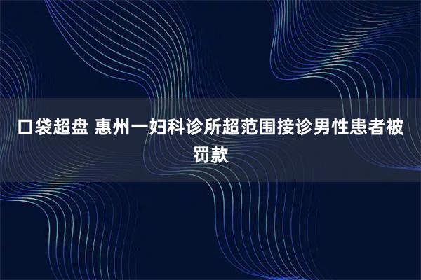 口袋超盘 惠州一妇科诊所超范围接诊男性患者被罚款