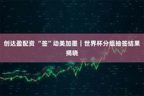创达盈配资 “签”动美加墨｜世界杯分组抽签结果揭晓