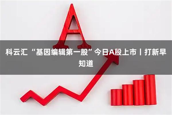 科云汇 “基因编辑第一股”今日A股上市丨打新早知道