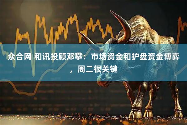 众合网 和讯投顾邓攀:市场资金和护盘资金博弈,周二很关键