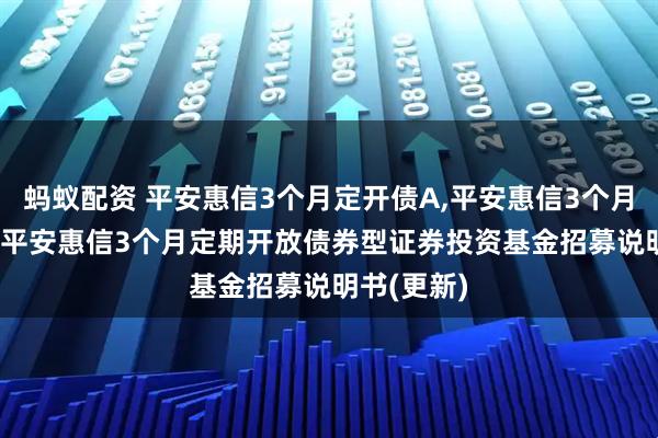 蚂蚁配资 平安惠信3个月定开债A,平安惠信3个月定开债C: 平安惠信3个月定期开放债券型证券投资基金招募说明书(更新)
