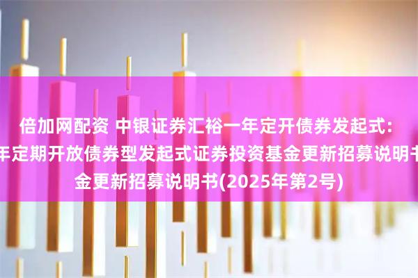 倍加网配资 中银证券汇裕一年定开债券发起式: 中银证券汇裕一年定期开放债券型发起式证券投资基金更新招募说明书(2025年第2号)