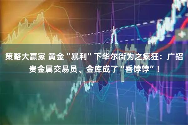 策略大赢家 黄金“暴利”下华尔街为之疯狂：广招贵金属交易员、金库成了“香饽饽”！