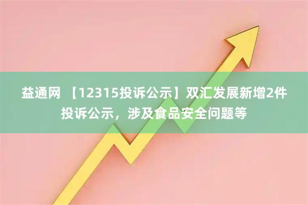益通网 【12315投诉公示】双汇发展新增2件投诉公示，涉及食品安全问题等
