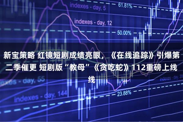 新宝策略 红镜短剧成绩亮眼，《在线追踪》引爆第二季催更 短剧版“教母”《贪吃蛇》112重磅上线