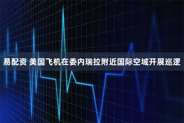 易配资 美国飞机在委内瑞拉附近国际空域开展巡逻