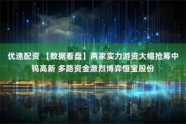 优速配资 【数据看盘】两家实力游资大幅抢筹中钨高新 多路资金激烈博弈恒宝股份
