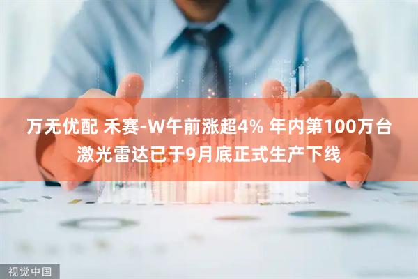 万无优配 禾赛-W午前涨超4% 年内第100万台激光雷达已于9月底正式生产下线
