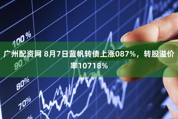 广州配资网 8月7日蓝帆转债上涨087%，转股溢价率10718%