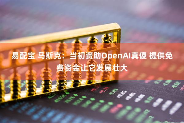 易配宝 马斯克：当初资助OpenAI真傻 提供免费资金让它发展壮大