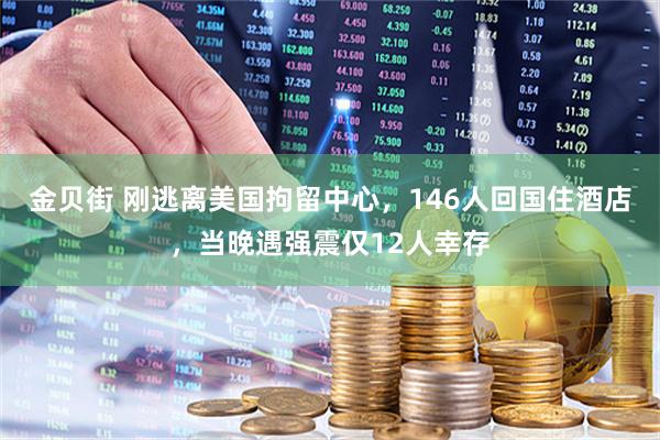 金贝街 刚逃离美国拘留中心，146人回国住酒店，当晚遇强震仅12人幸存