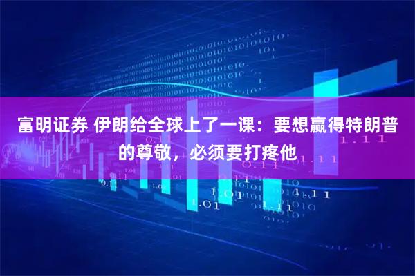 富明证券 伊朗给全球上了一课：要想赢得特朗普的尊敬，必须要打疼他